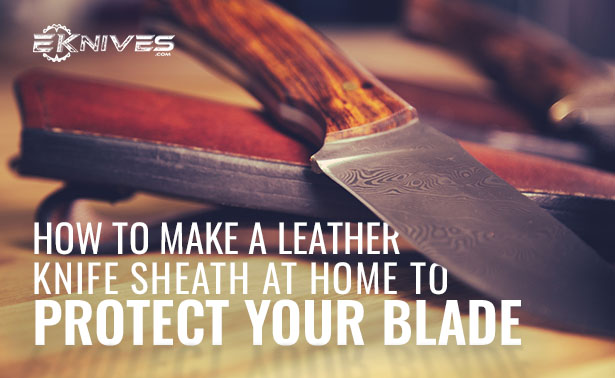 How to Make a Leather Knife Sheath at Home to Protect Your Blade